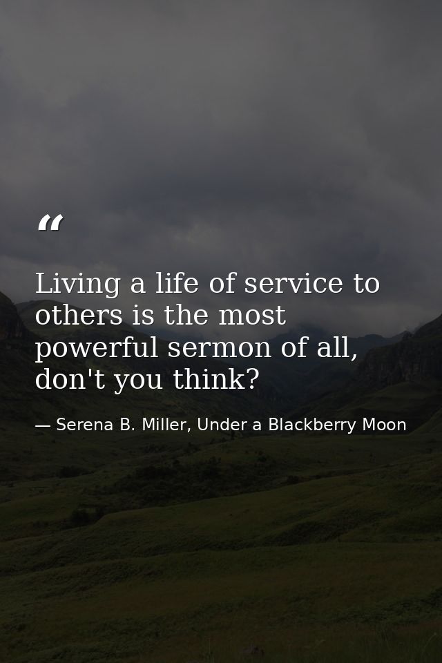 Living a life of service to others is the most powerful sermon of all, don't you think? — Serena B. Miller, Under a Blackberry Moon