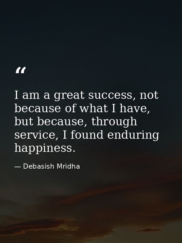 I am a great success, not because of what I have, but because, through service, I found enduring happiness. — Debasish Mridha
