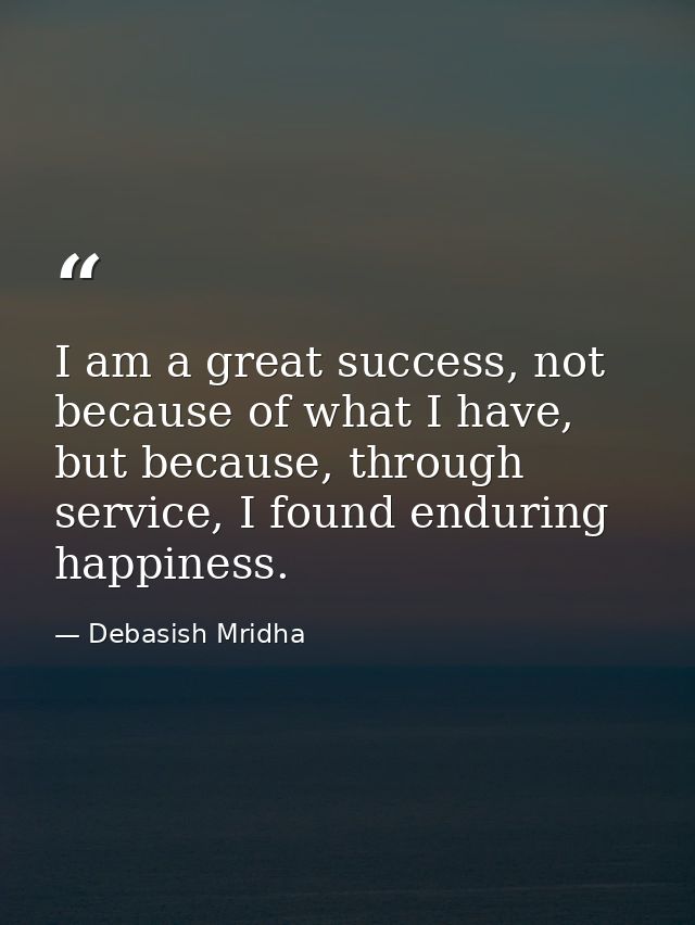I am a great success, not because of what I have, but because, through service, I found enduring happiness. — Debasish Mridha