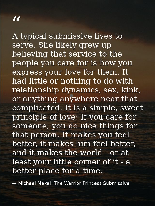 A typical submissive lives to serve. She likely grew up believing that service to the people you care for is how you exp — Michael Makai, The Warrior Princess Submissive