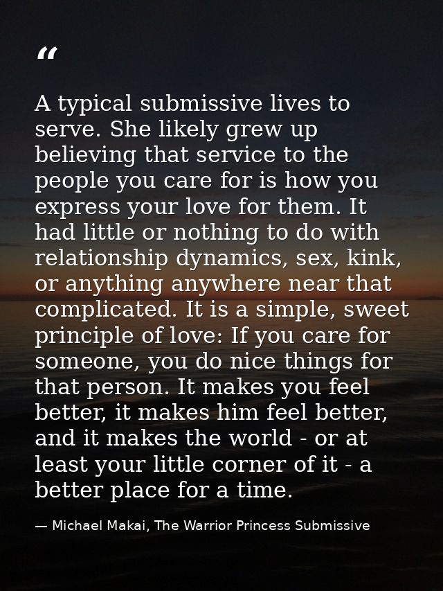 A typical submissive lives to serve. She likely grew up believing that service to the people you care for is how you exp — Michael Makai, The Warrior Princess Submissive