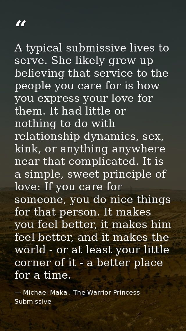 A typical submissive lives to serve. She likely grew up believing that service to the people you care for is how you exp — Michael Makai, The Warrior Princess Submissive