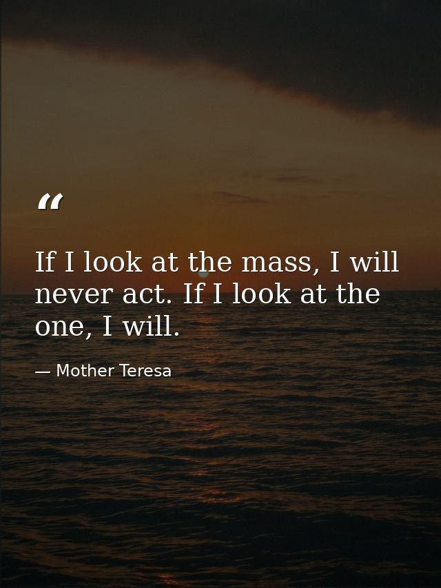 If I look at the mass, I will never act. If I look at the one, I will. — Mother Teresa