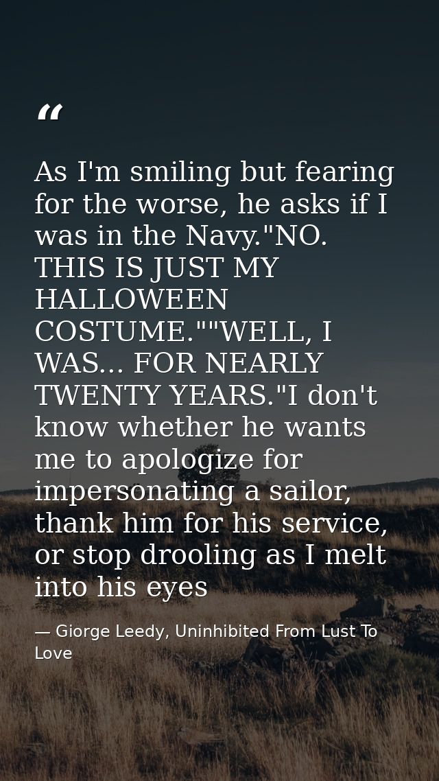 As I'm smiling but fearing for the worse, he asks if I was in the Navy."NO. THIS IS JUST MY HALLOWEEN COSTUME.""WELL, I  — Giorge Leedy, Uninhibited From Lust To Love