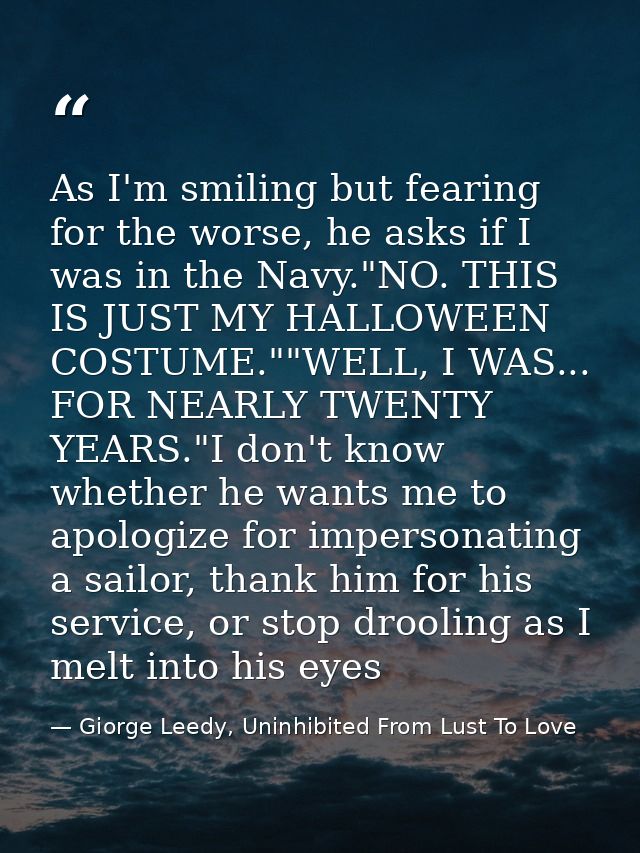 As I'm smiling but fearing for the worse, he asks if I was in the Navy."NO. THIS IS JUST MY HALLOWEEN COSTUME.""WELL, I  — Giorge Leedy, Uninhibited From Lust To Love