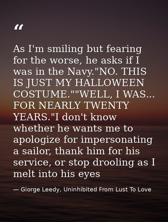 As I'm smiling but fearing for the worse, he asks if I was in the Navy."NO. THIS IS JUST MY HALLOWEEN COSTUME.""WELL, I  — Giorge Leedy, Uninhibited From Lust To Love