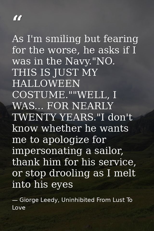 As I'm smiling but fearing for the worse, he asks if I was in the Navy."NO. THIS IS JUST MY HALLOWEEN COSTUME.""WELL, I  — Giorge Leedy, Uninhibited From Lust To Love