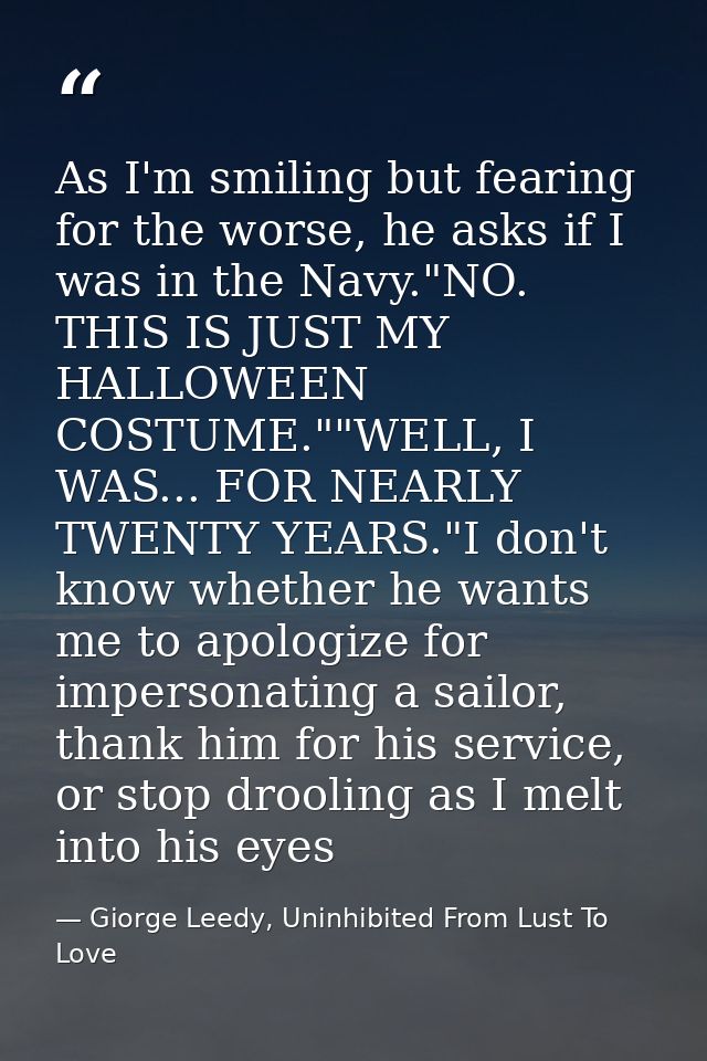 As I'm smiling but fearing for the worse, he asks if I was in the Navy."NO. THIS IS JUST MY HALLOWEEN COSTUME.""WELL, I  — Giorge Leedy, Uninhibited From Lust To Love