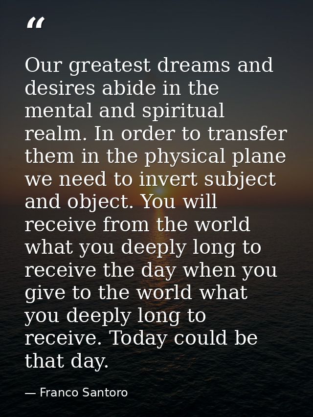 Our greatest dreams and desires abide in the mental and spiritual realm. In order to transfer them in the physical plane — Franco Santoro