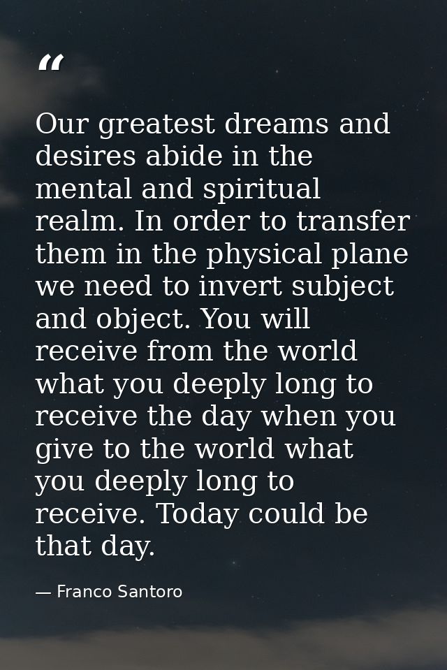 Our greatest dreams and desires abide in the mental and spiritual realm. In order to transfer them in the physical plane — Franco Santoro