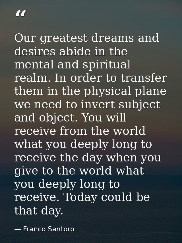 Our greatest dreams and desires abide in the mental and spiritual realm. In order to transfer them in the physical plane — Franco Santoro