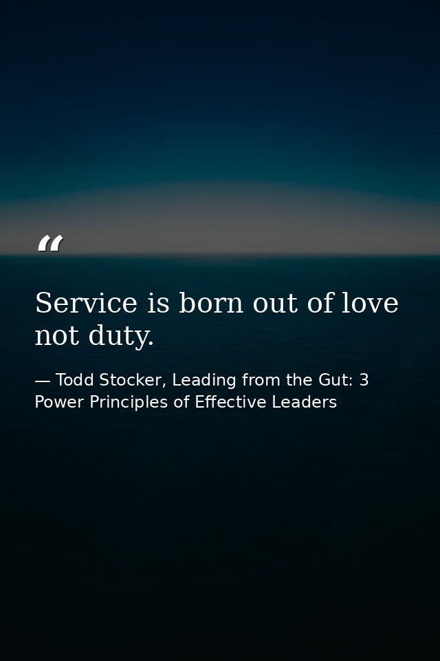 Service is born out of love not duty. — Todd Stocker, Leading from the Gut: 3 Power Principles of Effective Leaders