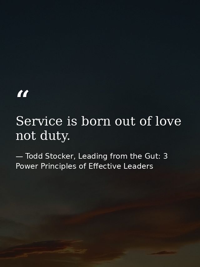 Service is born out of love not duty. — Todd Stocker, Leading from the Gut: 3 Power Principles of Effective Leaders