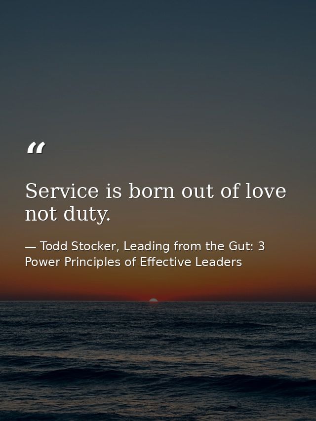 Service is born out of love not duty. — Todd Stocker, Leading from the Gut: 3 Power Principles of Effective Leaders