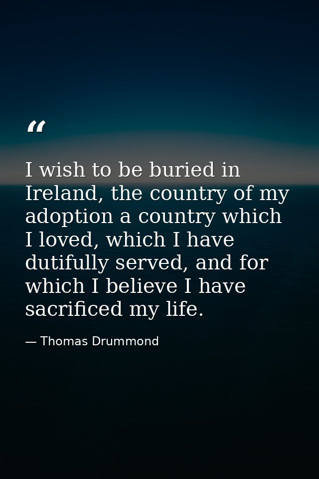 I wish to be buried in Ireland, the country of my adoption a country which I loved, which I have dutifully served, and f — Thomas Drummond
