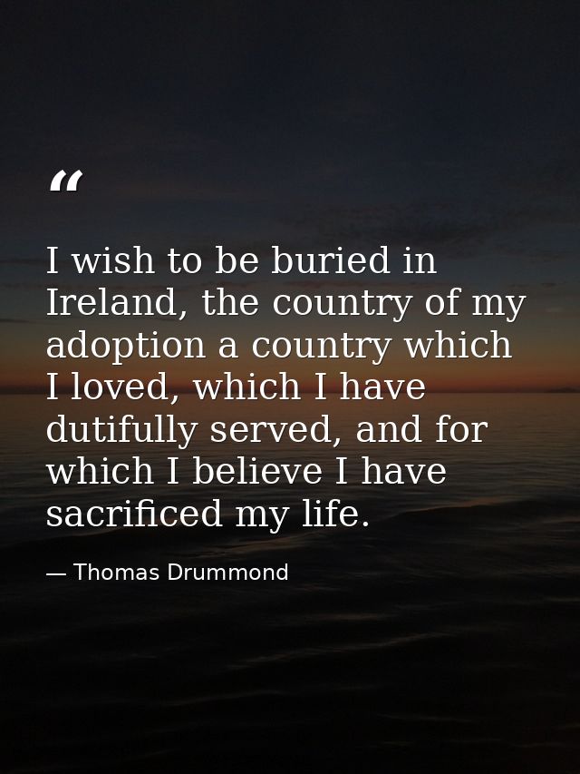 I wish to be buried in Ireland, the country of my adoption a country which I loved, which I have dutifully served, and f — Thomas Drummond