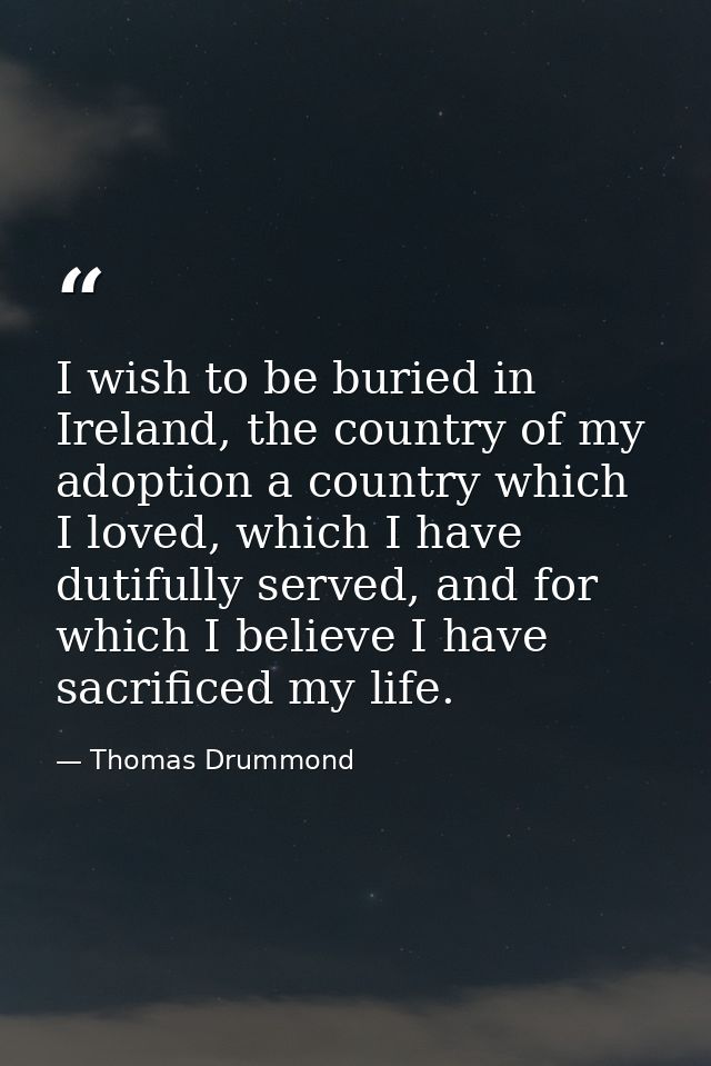 I wish to be buried in Ireland, the country of my adoption a country which I loved, which I have dutifully served, and f — Thomas Drummond