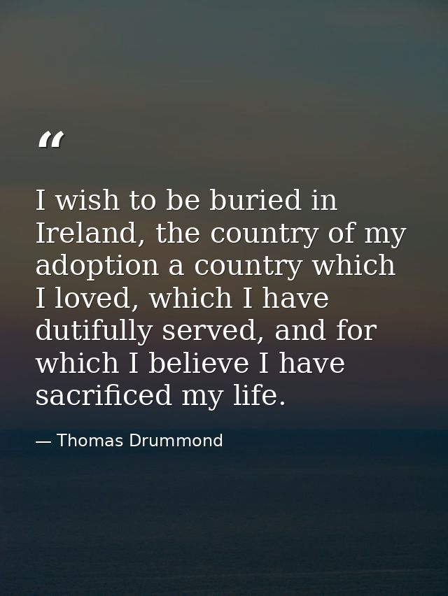 I wish to be buried in Ireland, the country of my adoption a country which I loved, which I have dutifully served, and f — Thomas Drummond