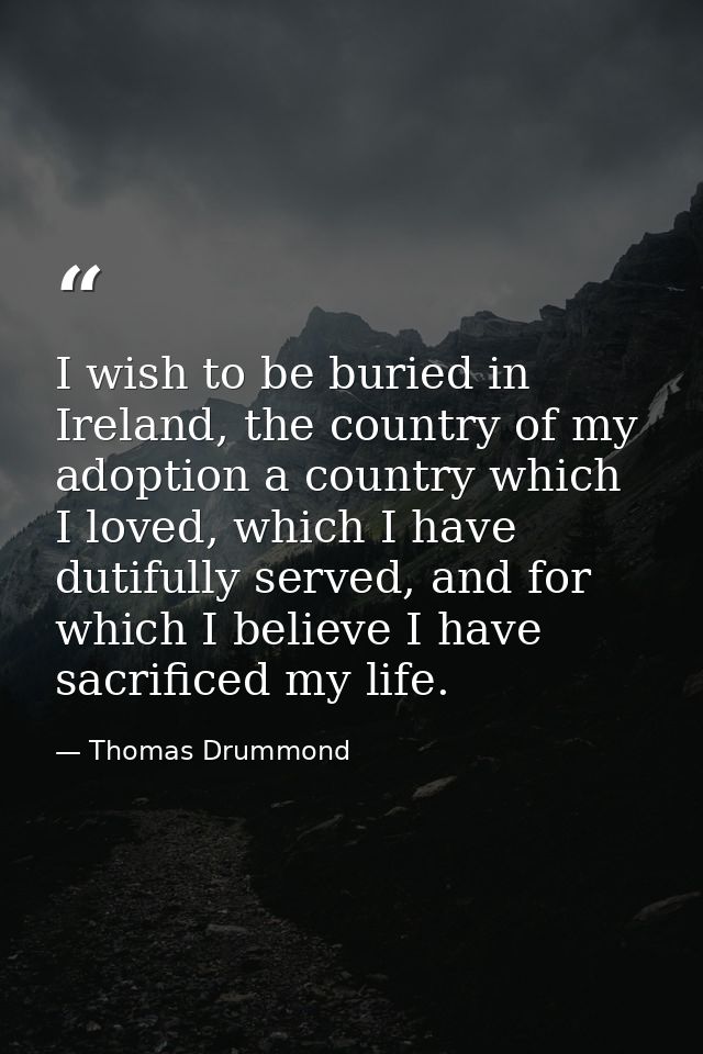 I wish to be buried in Ireland, the country of my adoption a country which I loved, which I have dutifully served, and f — Thomas Drummond
