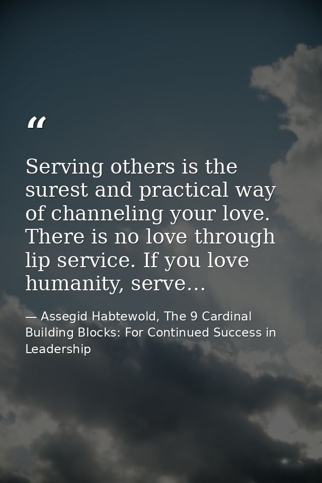 Serving others is the surest and practical way of channeling your love. There is no love through lip service. If you lov — Assegid Habtewold, The 9 Cardinal Building Blocks: For Continued Success in Leadership