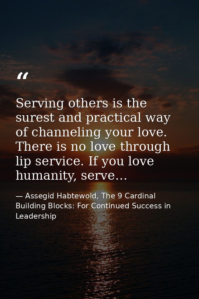 Serving others is the surest and practical way of channeling your love. There is no love through lip service. If you lov — Assegid Habtewold, The 9 Cardinal Building Blocks: For Continued Success in Leadership