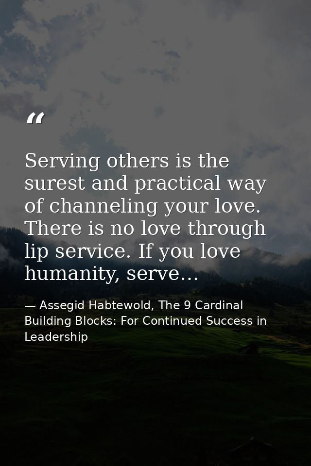 Serving others is the surest and practical way of channeling your love. There is no love through lip service. If you lov — Assegid Habtewold, The 9 Cardinal Building Blocks: For Continued Success in Leadership