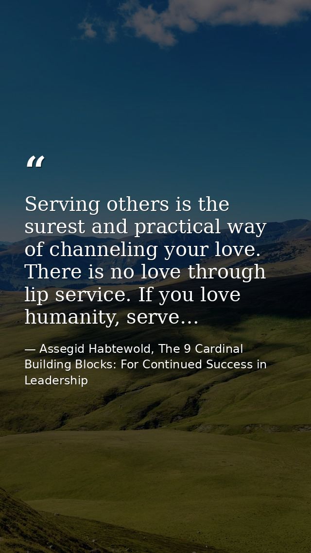 Serving others is the surest and practical way of channeling your love. There is no love through lip service. If you lov — Assegid Habtewold, The 9 Cardinal Building Blocks: For Continued Success in Leadership