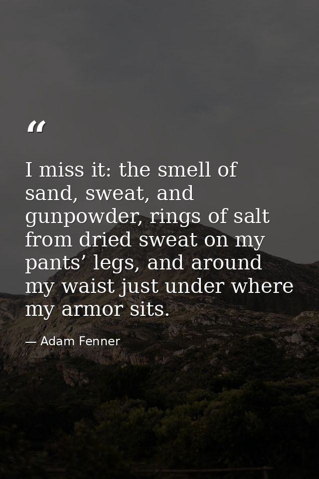 I miss it: the smell of sand, sweat, and gunpowder, rings of salt from dried sweat on my pants’ legs, and around my wais — Adam Fenner