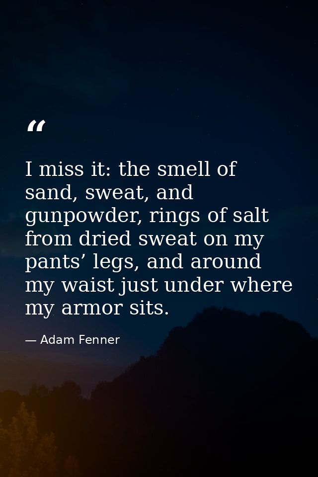 I miss it: the smell of sand, sweat, and gunpowder, rings of salt from dried sweat on my pants’ legs, and around my wais — Adam Fenner