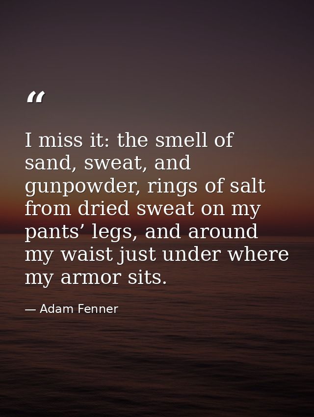 I miss it: the smell of sand, sweat, and gunpowder, rings of salt from dried sweat on my pants’ legs, and around my wais — Adam Fenner