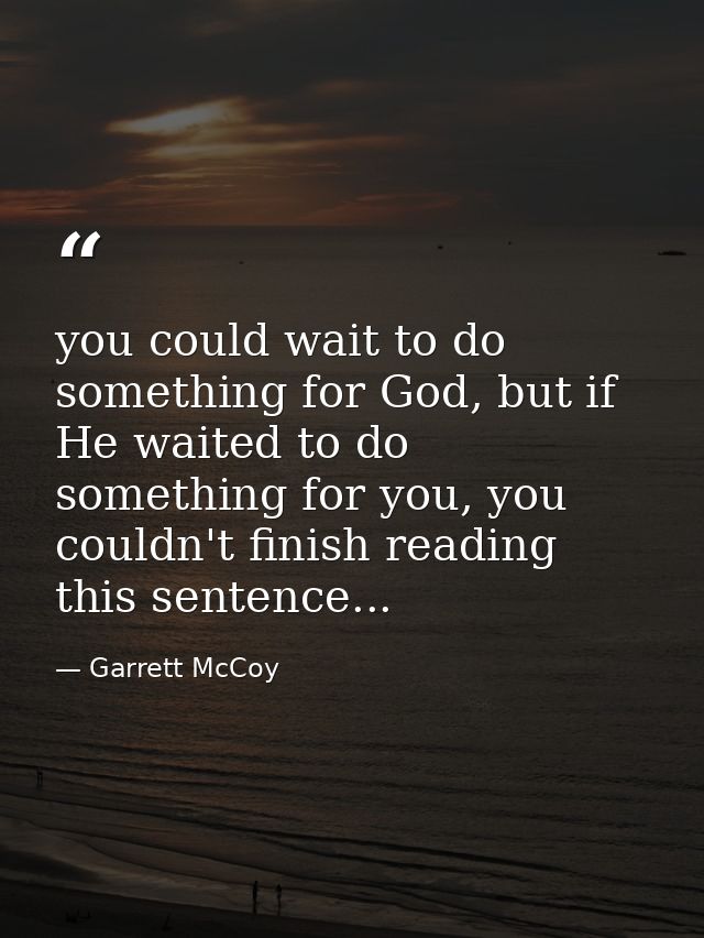 you could wait to do something for God, but if He waited to do something for you, you couldn't finish reading this sente — Garrett McCoy