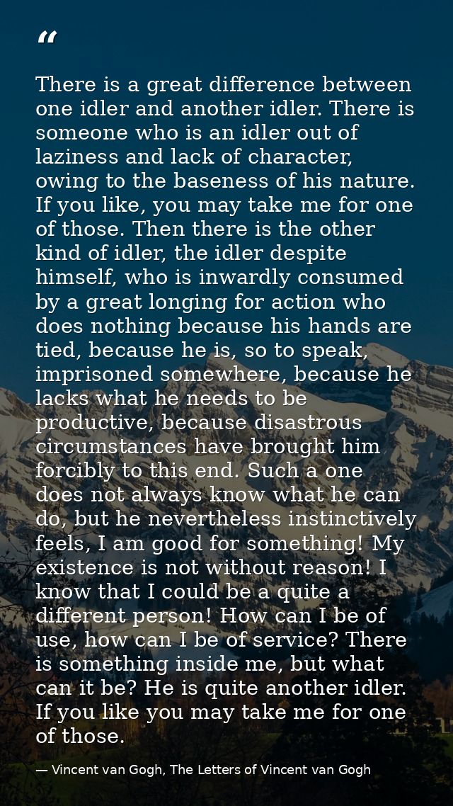 There is a great difference between one idler and another idler. There is someone who is an idler out of laziness and la — Vincent van Gogh, The Letters of Vincent van Gogh