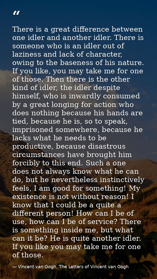 There is a great difference between one idler and another idler. There is someone who is an idler out of laziness and la — Vincent van Gogh, The Letters of Vincent van Gogh