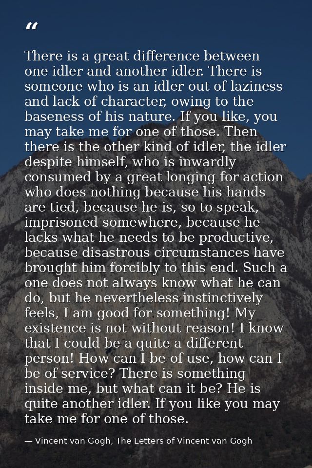 There is a great difference between one idler and another idler. There is someone who is an idler out of laziness and la — Vincent van Gogh, The Letters of Vincent van Gogh