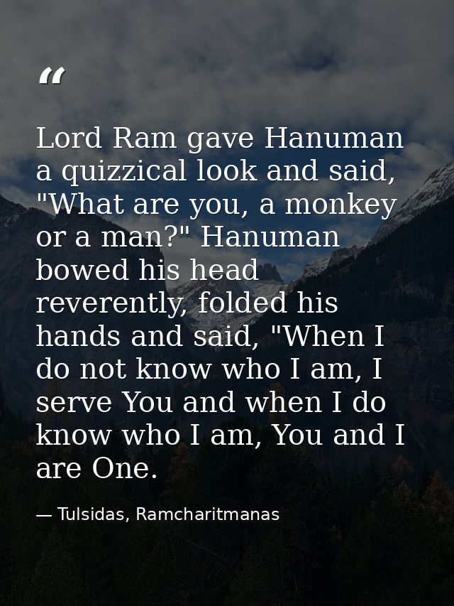Lord Ram gave Hanuman a quizzical look and said, "What are you, a monkey or a man?" Hanuman bowed his head reverently, f — Tulsidas, Ramcharitmanas