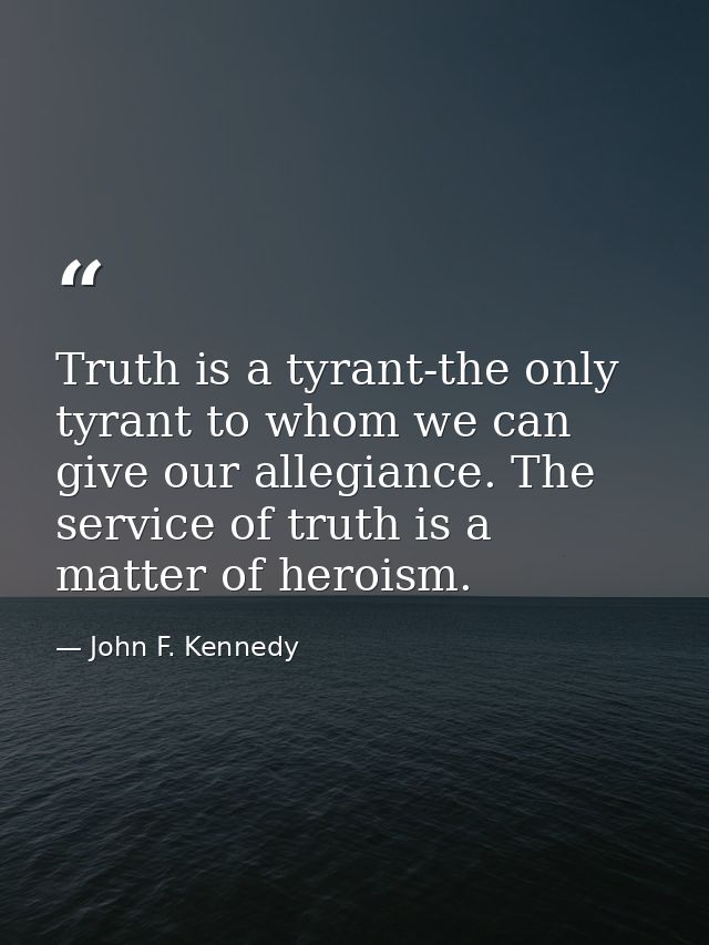 Truth is a tyrant-the only tyrant to whom we can give our allegiance. The service of truth is a matter of heroism. — John F. Kennedy