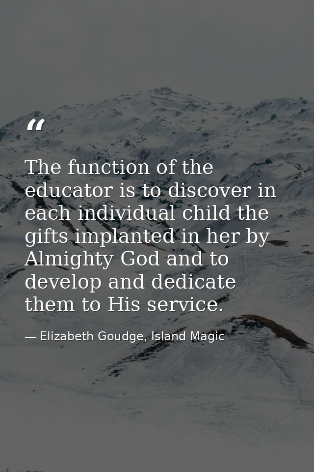 The function of the educator is to discover in each individual child the gifts implanted in her by Almighty God and to d — Elizabeth Goudge, Island Magic
