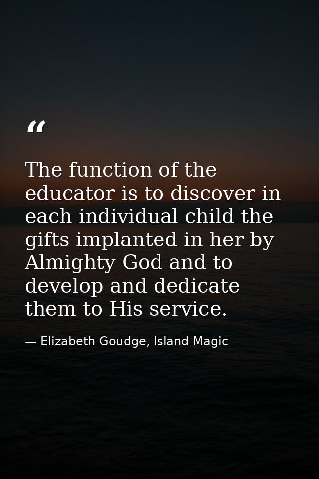 The function of the educator is to discover in each individual child the gifts implanted in her by Almighty God and to d — Elizabeth Goudge, Island Magic