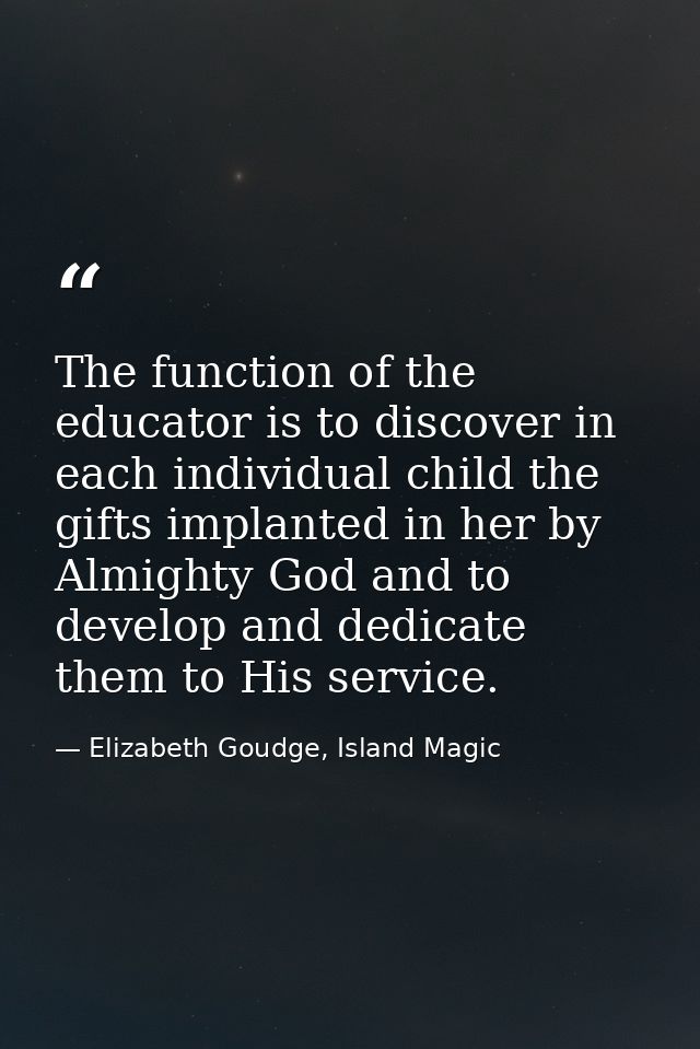 The function of the educator is to discover in each individual child the gifts implanted in her by Almighty God and to d — Elizabeth Goudge, Island Magic