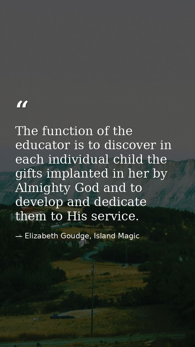The function of the educator is to discover in each individual child the gifts implanted in her by Almighty God and to d — Elizabeth Goudge, Island Magic