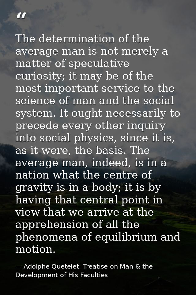 The determination of the average man is not merely a matter of speculative curiosity; it may be of the most important se — Adolphe Quetelet, Treatise on Man & the Development of His Faculties