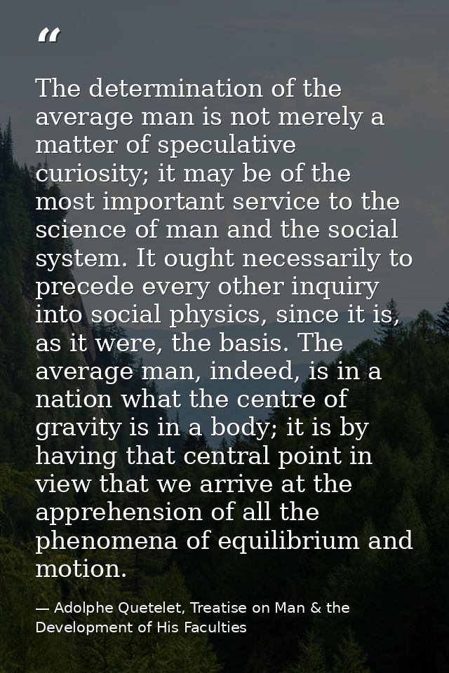 The determination of the average man is not merely a matter of speculative curiosity; it may be of the most important se — Adolphe Quetelet, Treatise on Man & the Development of His Faculties