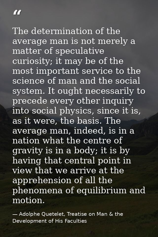 The determination of the average man is not merely a matter of speculative curiosity; it may be of the most important se — Adolphe Quetelet, Treatise on Man & the Development of His Faculties