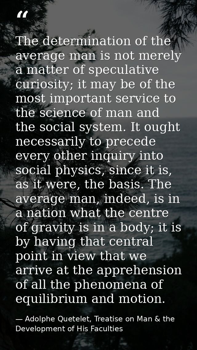The determination of the average man is not merely a matter of speculative curiosity; it may be of the most important se — Adolphe Quetelet, Treatise on Man & the Development of His Faculties
