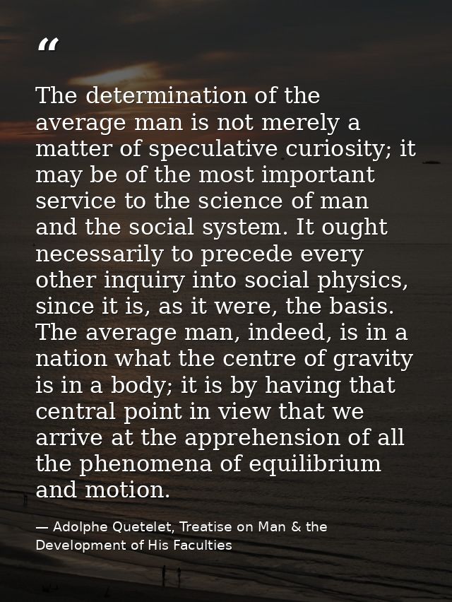 The determination of the average man is not merely a matter of speculative curiosity; it may be of the most important se — Adolphe Quetelet, Treatise on Man & the Development of His Faculties