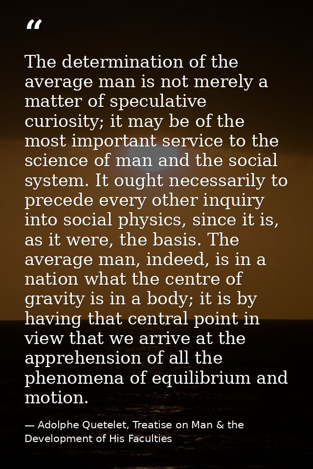 The determination of the average man is not merely a matter of speculative curiosity; it may be of the most important se — Adolphe Quetelet, Treatise on Man & the Development of His Faculties
