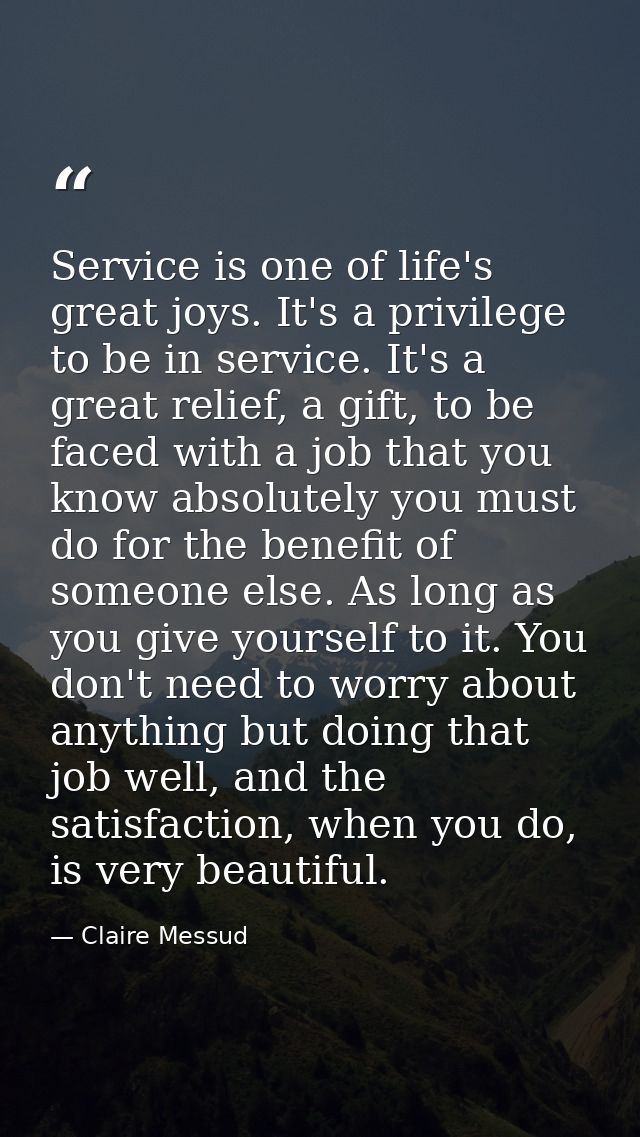 Service is one of life's great joys. It's a privilege to be in service. It's a great relief, a gift, to be faced with a  — Claire Messud