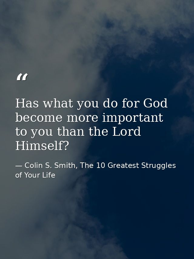 Has what you do for God become more important to you than the Lord Himself? — Colin S. Smith, The 10 Greatest Struggles of Your Life
