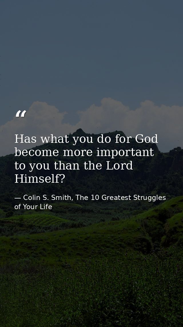 Has what you do for God become more important to you than the Lord Himself? — Colin S. Smith, The 10 Greatest Struggles of Your Life