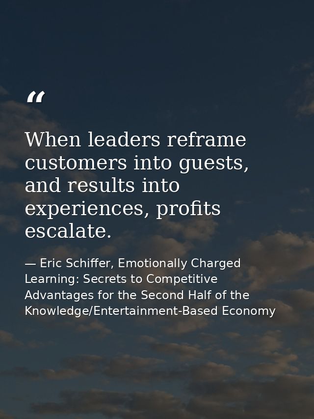 When leaders reframe customers into guests, and results into experiences, profits escalate. — Eric Schiffer, Emotionally Charged Learning: Secrets to Competitive Advantages for the Second Half of the Knowledge/Entertainment-Based Economy